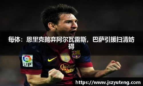 每体：恩里克抛弃阿尔瓦雷斯，巴萨引援扫清妨碍
